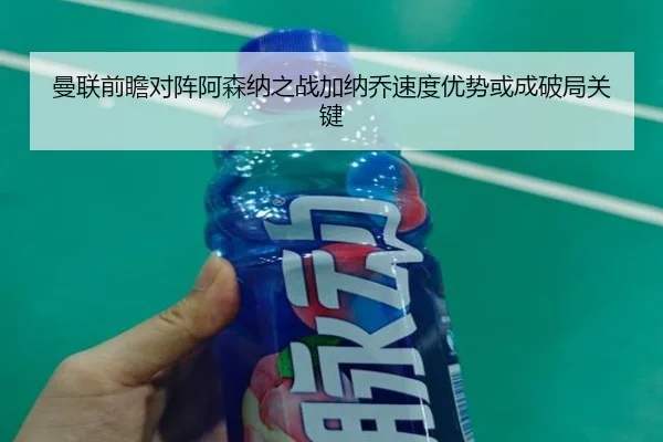曼联前瞻对阵阿森纳之战加纳乔速度优势或成破局关键