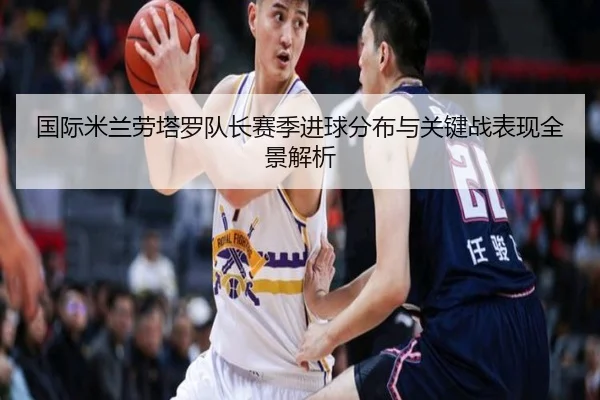 国际米兰劳塔罗队长赛季进球分布与关键战表现全景解析
