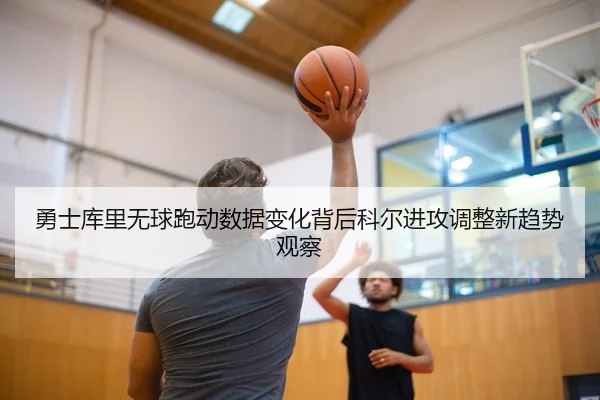 勇士库里无球跑动数据变化背后科尔进攻调整新趋势观察
