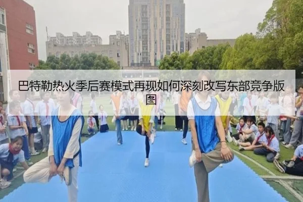 巴特勒热火季后赛模式再现如何深刻改写东部竞争版图