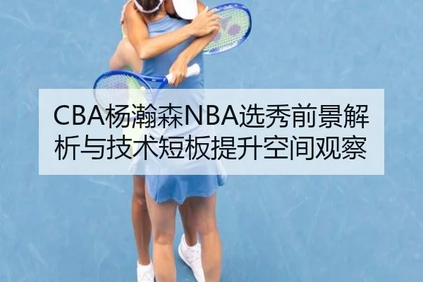 CBA杨瀚森NBA选秀前景解析与技术短板提升空间观察