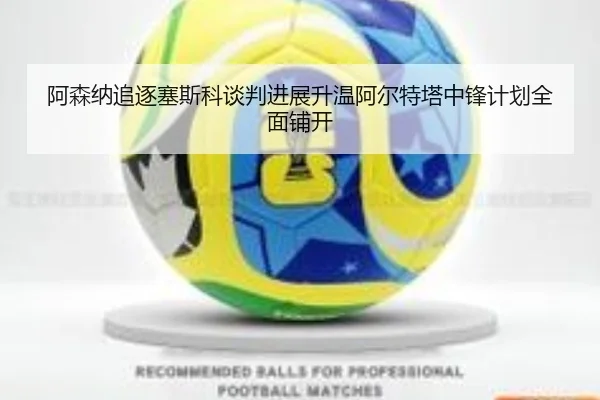 阿森纳追逐塞斯科谈判进展升温阿尔特塔中锋计划全面铺开