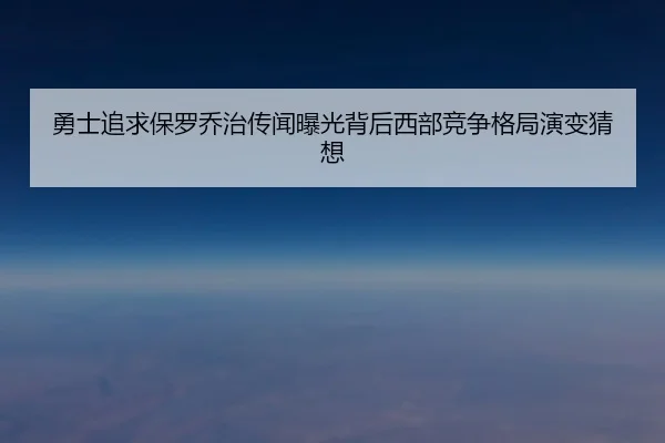 勇士追求保罗乔治传闻曝光背后西部竞争格局演变猜想