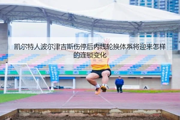 凯尔特人波尔津吉斯伤停后内线轮换体系将迎来怎样的连锁变化