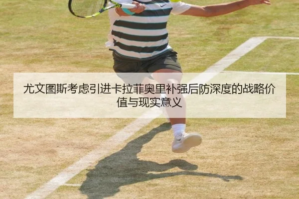 尤文图斯考虑引进卡拉菲奥里补强后防深度的战略价值与现实意义